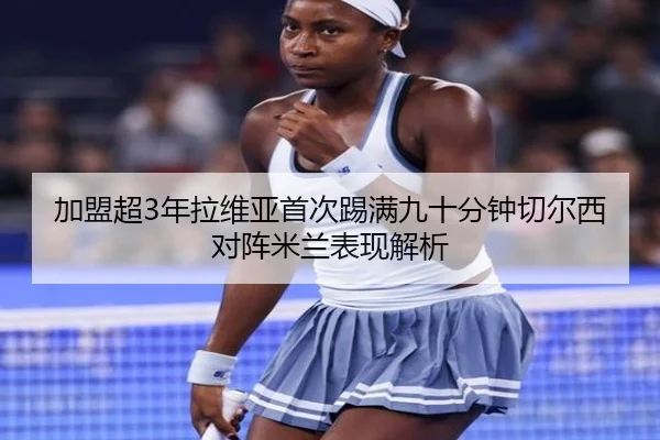 加盟超3年拉维亚首次踢满九十分钟切尔西对阵米兰表现解析
