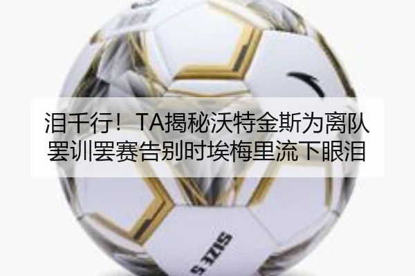 泪千行！TA揭秘沃特金斯为离队罢训罢赛告别时埃梅里流下眼泪