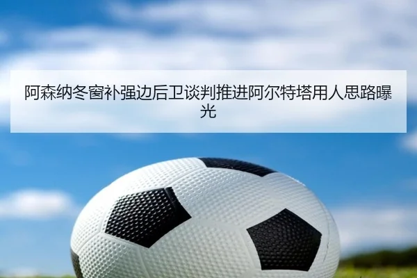 阿森纳冬窗补强边后卫谈判推进阿尔特塔用人思路曝光