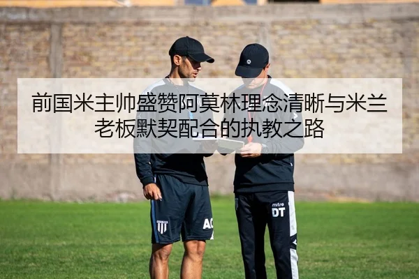 前国米主帅盛赞阿莫林理念清晰与米兰老板默契配合的执教之路